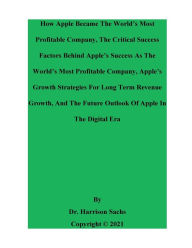 Title: How Apple Became The World's Most Profitable Company And The Critical Success Factors Behind Apple's Success, Author: Dr. Harrison Sachs