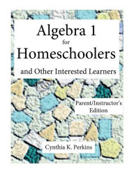 Title: Algebra 1 for Homeschoolers and Other Interested Learners: Parent/Instructor's Edition, Author: Cynthia K. Perkins
