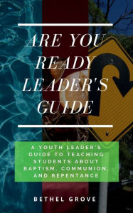 Title: Are You Ready Leader's Guide: A Youth Leader's Guide to Teaching Students about Baptism, Communion, and Repentance, Author: Bethel Grove