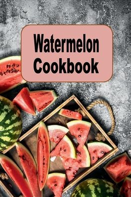 Watermelon Cookbook: Salads, Smoothies, Desserts and Many More Recipes