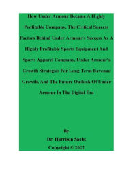 Title: How Under Armour Became A Highly Profitable Company And The Critical Success Factors Behind Under Armour's Success, Author: Dr. Harrison Sachs