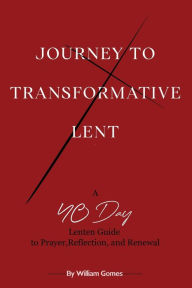 Title: Journey to Transformative Lent: A 40-Day Lenten Guide to Prayer, Reflection, and Renewal:, Author: William Gomes