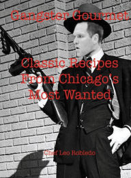 Title: Gangster Gourmet: Classic Recipes From Chicagos Most Wanted:, Author: Chef Leo Robledo