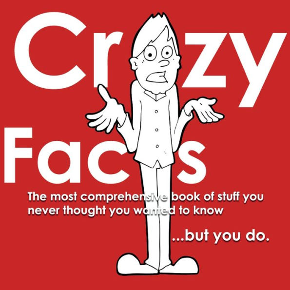 Crazy Facts: : The Most Comprehensive Book of Stuff You Never Thought You Wanted to Know...But You Do.