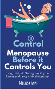 Title: Control Menopause Before it Controls You: Losing Weight, Getting Healthy and Strong, and Living After Menopause, Author: Melissa Ann