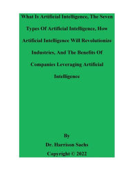 Title: What Is Artificial Intelligence, The Seven Types Of Artificial Intelligence, And How AI Will Revolutionize Industries, Author: Dr. Harrison Sachs