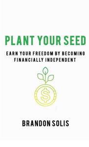 Title: PLANT YOUR SEED: EARN YOUR FREEDOM BY BECOMING FINANCIALLY INDEPENDENT, Author: Brandon Solis