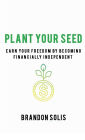 PLANT YOUR SEED: EARN YOUR FREEDOM BY BECOMING FINANCIALLY INDEPENDENT