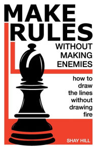 Title: Make Rules Without Making Enemies: How to Draw the Lines Without Drawing Fire, Author: Shay Hill