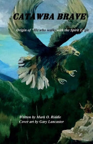 Title: Catawba Brave; Origin of he who walks with the Spirit Eagle, Author: Mark Riddle