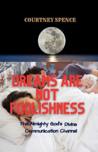 Title: Dreams Are Not Foolishness: God Divine Communication Channel, Author: Courtney Spence