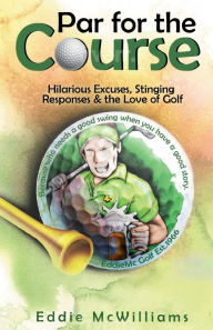 Title: Par for the Course: Hilarious Excuses, Stinging responses & the Love of Golf, Author: Eddie McWilliams