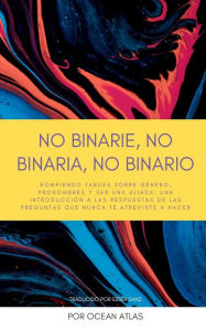 Title: No Binarie, No Binaria, No Binario: Rompiendo tabï¿½es sobre gï¿½nero, pronombres y ser unx aliadx: una introducciï¿½n a las respuestas de las preguntas que nunca, Author: Ocean Atlas