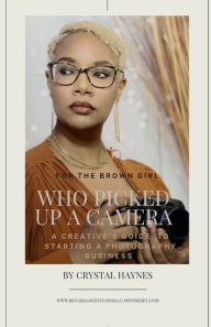 Title: FOR THE BROWN GIRL WHO PICKED UP A CAMERA: A CREATIVE'S GUIDE TO STARTING A PHOTOGRAPHY BUSINESS, Author: CRYSTAL HAYNES