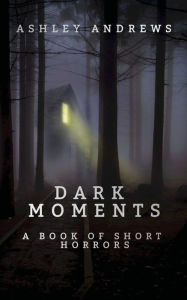 Title: DARK MOMENTS: A Book of Short Horrors, Author: Ashley Andrews