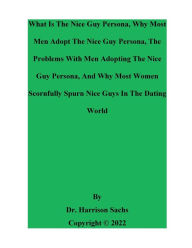 Title: What Is The Nice Guy Persona, Why Men Adopt The Nice Guy Persona, And The Problems With Adopting The Nice Guy Persona, Author: Dr. Harrison Sachs