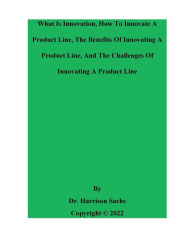 Title: What Is Innovation, How To Innovate A Product Line, And The Benefits Of Innovating A Product Line, Author: Dr. Harrison Sachs