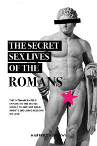 Title: The Secret Sex Lives of the Romans: Exploring the Erotic World of Ancient Rome and Its Enduring Lessons on Love, Author: Harper Calloway