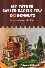 Title: My Father Called Bagels Jew Doughnuts: Conversations of a Lesbian, Author: Patricia O'Rourke