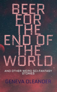 Title: Beer for the End of the World: And Other Weird Sci-Fantasy Stories (Exclusive Edition), Author: Geneva Oleander