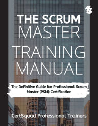 Title: The Scrum Master Training Manual: The Definitive Guide for Professional Scrum Master (PSM) Certification, Author: Certsquad Professional Trainers