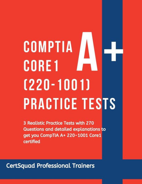 CompTIA A+ Core 1 (220-1001) Practice Tests: 3 Realistic Tests with 270 Questions and detailed explanations to get you 220-1001 Core1 certified