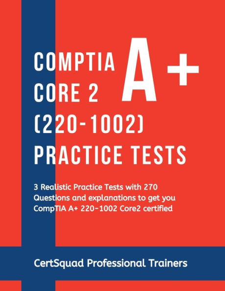 CompTIA A+ Core 2 (220-1002) Practice Tests: 3 Realistic Practice Tests with 270 Questions and explanations to get you CompTIA A+ 220-1002 Core2 certified