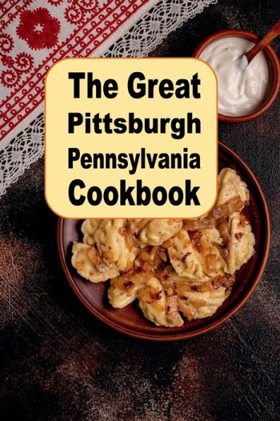 The Great Pittsburgh Pennsylvania Cookbook: Delicious Recipes Inspired by Pittsburgh PA