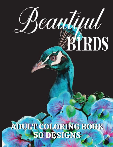 Beautiful Birds Adult Coloring Book: An adult coloring book containing 50 bird illustrations with exotic and beautiful flowers and in-depth nature scenes