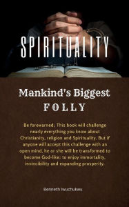 Title: SPIRITUALITY: Mankind's Biggest FOLLY:This book will challenge everything you know about Spirituality. Accepting the challenge transforms you to a God-man., Author: Benneth Iwuchukwu