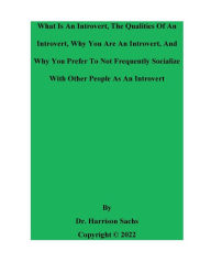 Title: What Is An Introvert, The Qualities Of An Introvert, And Why You Are An Introvert, Author: Dr. Harrison Sachs