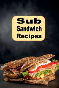 Title: Sub Sandwich Recipes: Submarines, Hoagie, Grinders, and Other Sandwich Recipes, Author: Katy Lyons