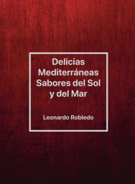 Title: Delicias Mediterrï¿½neas, Sabores del Sol y del Mar, Author: Chef Leo Robledo
