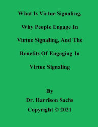 Title: What Is Virtue Signaling, Why People Engage In Virtue Signaling, And The Benefits of Engaging In Virtue Signaling, Author: Dr. Harrison Sachs