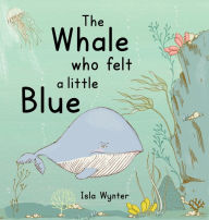 Title: The Whale Who Felt a Little Blue: A Picture Book About Depression, Author: Isla Wynter