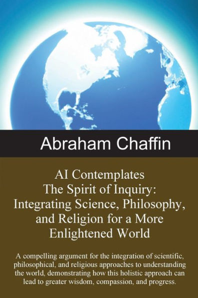 AI Contemplates the Spirit of Inquiry: Integrating Science, Philosophy, and Religion for a More Enlightened World:The integration scientific, philosophical, religious approaches to understanding world.
