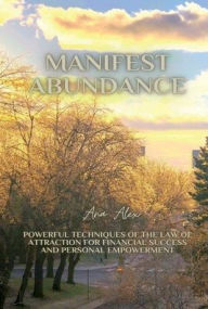 Title: Manifest Abundance: Powerful Techniques of the Law of Attraction for Financial Success and Personal Empowerment, Author: Ana Alex
