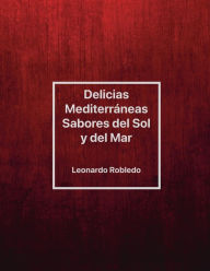 Title: Delicias Mediterrï¿½neas, Sabores del Sol y del Mar, Author: Chef Leo Robledo