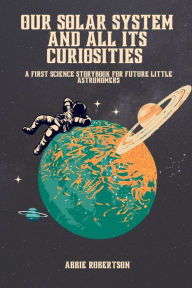 Title: Our solar system and all its curiosities: A first science storybook for future little Astronomers.:, Author: Abbie Robertson