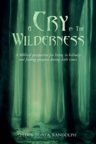 Title: A CRY IN THE WILDERNESS: A Biblical perspective for living in holiness and finding purpose during dark times, Author: Toni A. Randolph