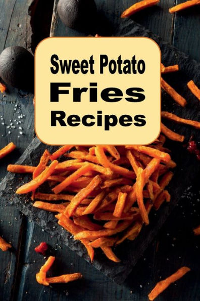 Sweet Potato Fries Recipes: A Cookbook with Delicious French Fried Potatoes Recipes