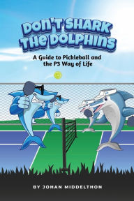 Title: Don't Shark The Dolphins: A Guide to Pickleball and the P3 Way of Life, Author: Johan Middelthon