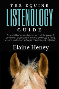 Title: The Equine Listenology Guide - Essential horsemanship, horse body language & behaviour, groundwork & in-hand exercises, Author: Elaine Heney