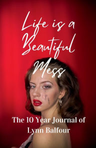 Title: Life is a Beautiful Mess: The 10 Year Journal of Lynn Balfour, Author: Lynn Balfour