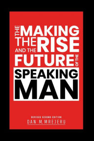 Title: THE MAKING, THE RISE, AND THE FUTURE OF THE SPEAKING MAN: Revised Second Edition, Author: Dan M. Mrejeru