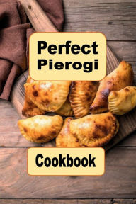 Title: Perfect Pierogi Cookbook: Sweet Savory Delicious Recipes For Pierogies, Author: Katy Lyons