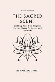 Title: The Sacred Scent: Crafting Your Own Inspired Florida Water for Ritual and Renewal, Author: Human Soul Press