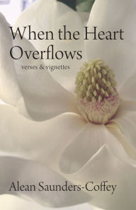 Title: WHEN THE HEART OVERFLOWS: verses & vignettes, Author: Alean Saunders-Coffey