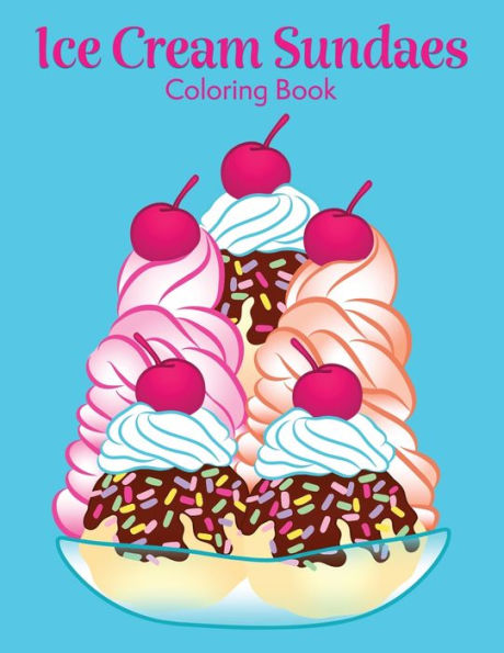 Ice Cream Sundaes: Coloring Book of Delicious Creamy Desserts with Chocolate, Strawberries, Marshmallows, Pineapple, and More!
