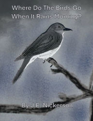 Title: Where Do The Birds Go When It Rains Mommy?, Author: J. E. Nickerson